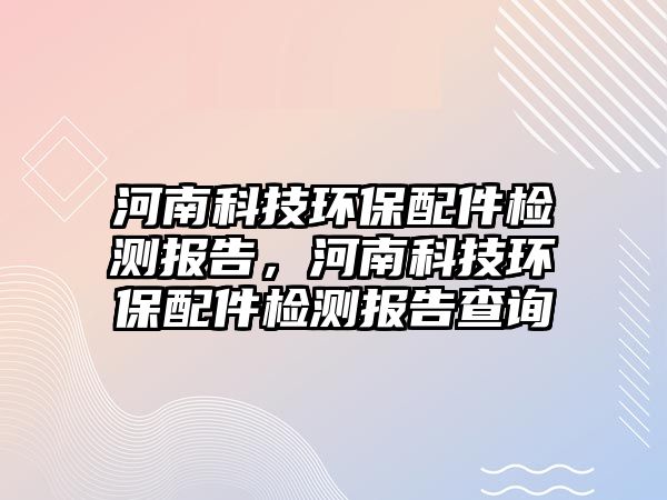 河南科技環(huán)保配件檢測報告，河南科技環(huán)保配件檢測報告查詢