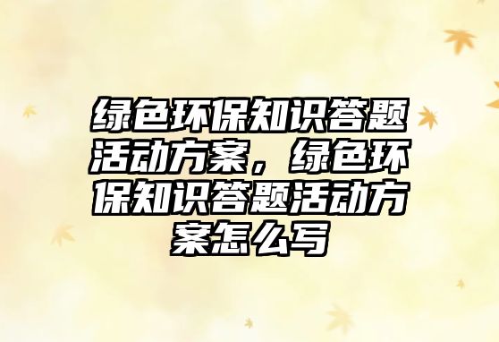 綠色環(huán)保知識(shí)答題活動(dòng)方案，綠色環(huán)保知識(shí)答題活動(dòng)方案怎么寫
