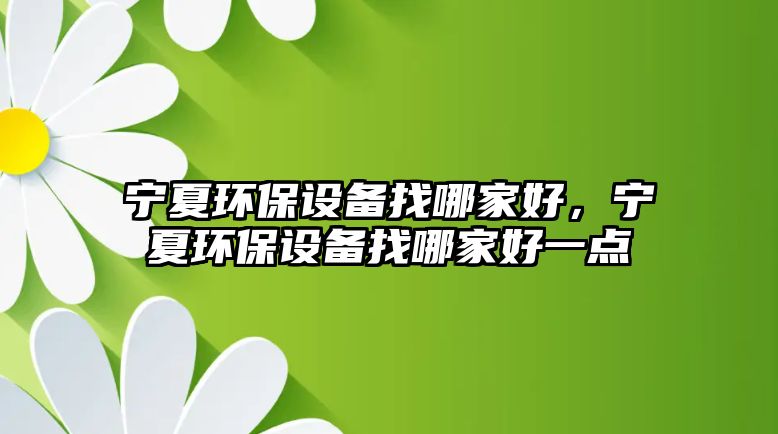 寧夏環(huán)保設備找哪家好，寧夏環(huán)保設備找哪家好一點