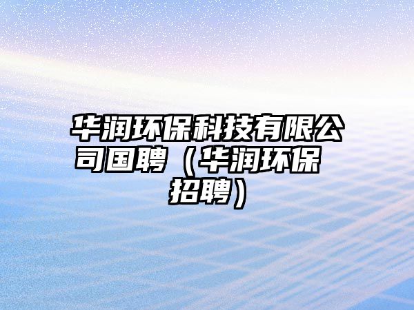 華潤環(huán)?？萍加邢薰緡福ㄈA潤環(huán)保 招聘）