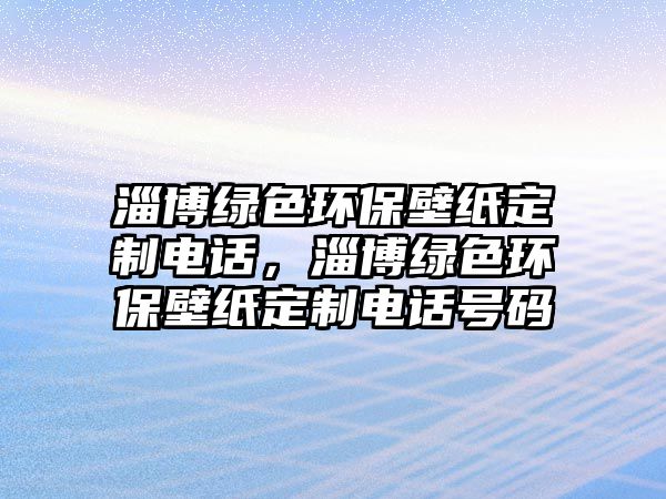 淄博綠色環(huán)保壁紙定制電話，淄博綠色環(huán)保壁紙定制電話號(hào)碼