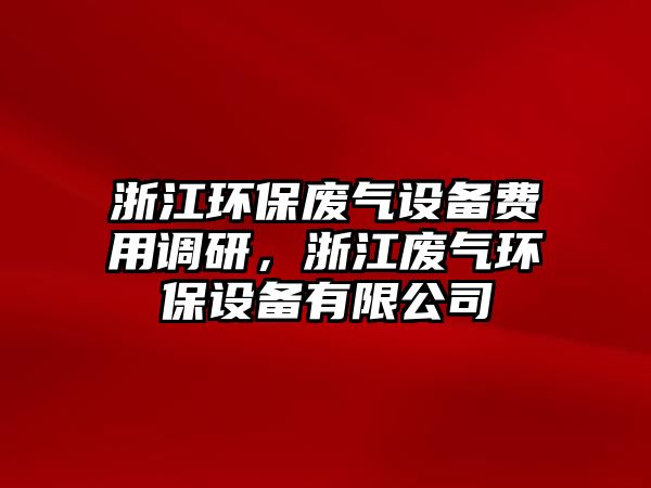 浙江環(huán)保廢氣設(shè)備費(fèi)用調(diào)研，浙江廢氣環(huán)保設(shè)備有限公司