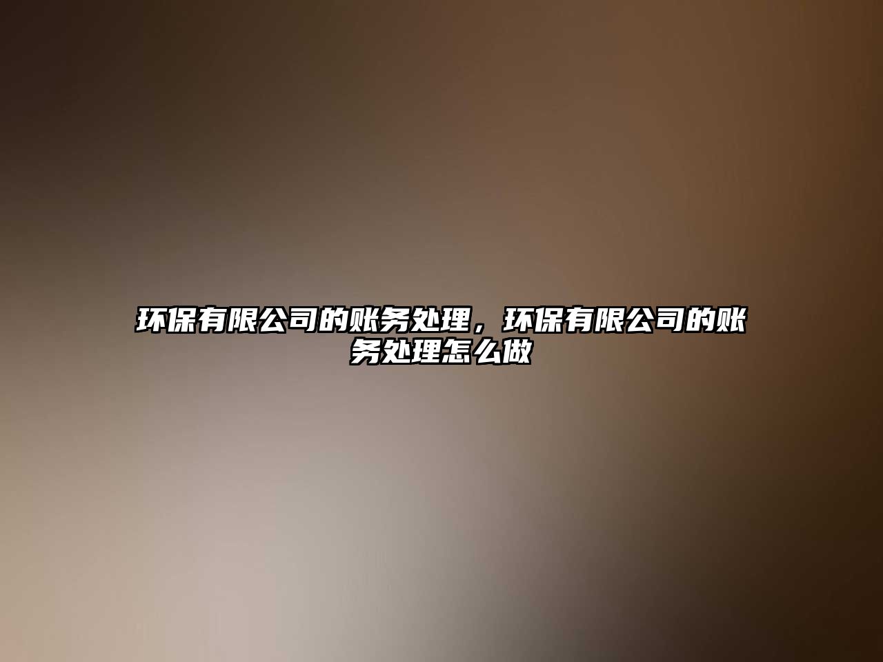 環(huán)保有限公司的賬務處理，環(huán)保有限公司的賬務處理怎么做