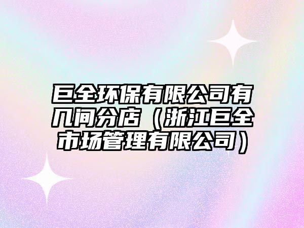 巨全環(huán)保有限公司有幾間分店（浙江巨全市場(chǎng)管理有限公司）