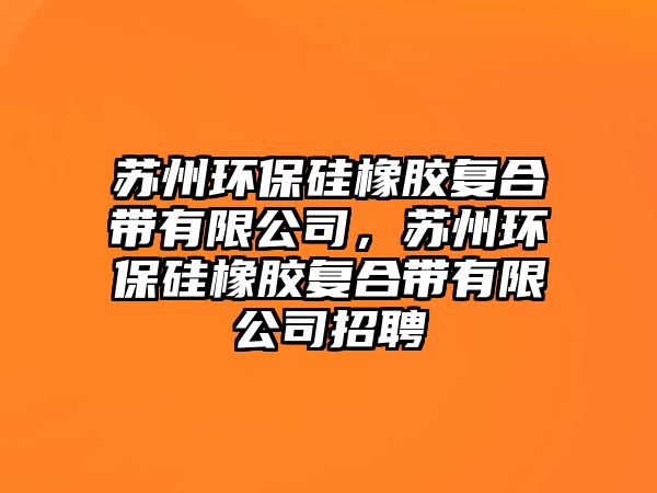 蘇州環(huán)保硅橡膠復合帶有限公司，蘇州環(huán)保硅橡膠復合帶有限公司招聘