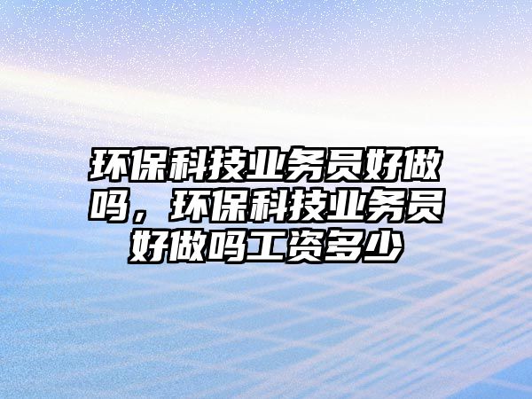 環(huán)?？萍紭I(yè)務(wù)員好做嗎，環(huán)保科技業(yè)務(wù)員好做嗎工資多少