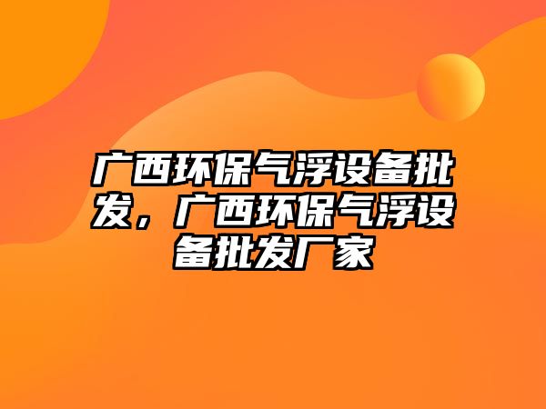 廣西環(huán)保氣浮設(shè)備批發(fā)，廣西環(huán)保氣浮設(shè)備批發(fā)廠家