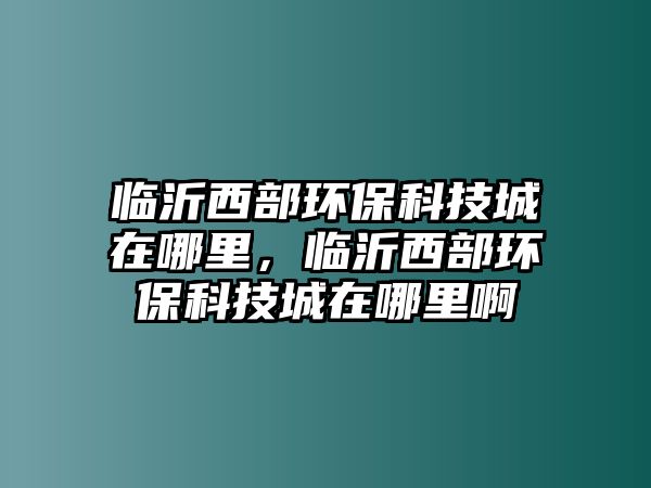 臨沂西部環(huán)?？萍汲窃谀睦铮R沂西部環(huán)?？萍汲窃谀睦锇? class=