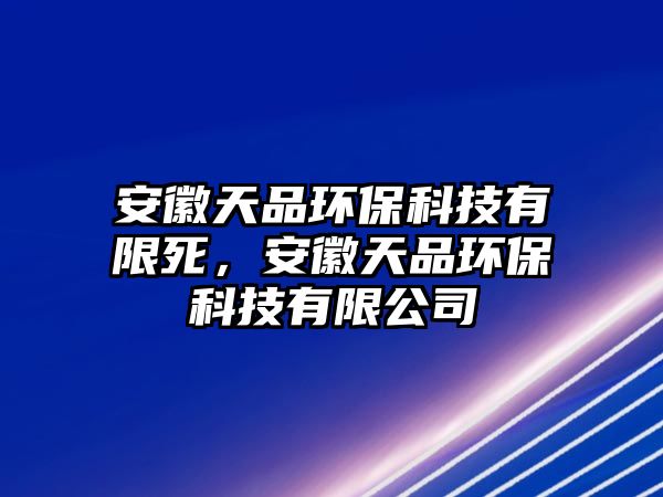 安徽天品環(huán)?？萍加邢匏?，安徽天品環(huán)保科技有限公司