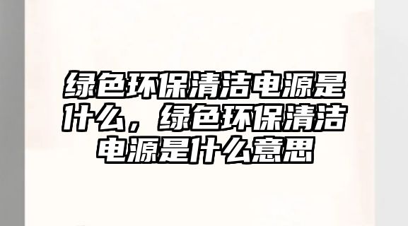 綠色環(huán)保清潔電源是什么，綠色環(huán)保清潔電源是什么意思