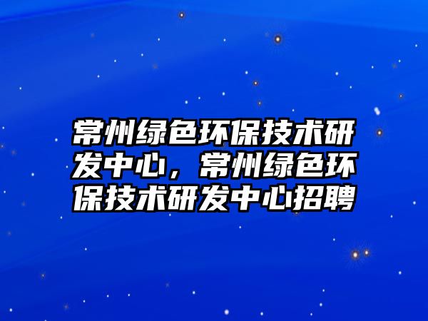 常州綠色環(huán)保技術(shù)研發(fā)中心，常州綠色環(huán)保技術(shù)研發(fā)中心招聘