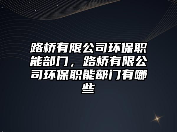 路橋有限公司環(huán)保職能部門，路橋有限公司環(huán)保職能部門有哪些