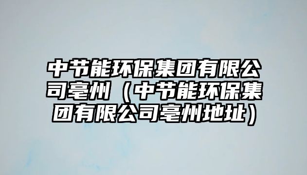 中節(jié)能環(huán)保集團有限公司亳州（中節(jié)能環(huán)保集團有限公司亳州地址）
