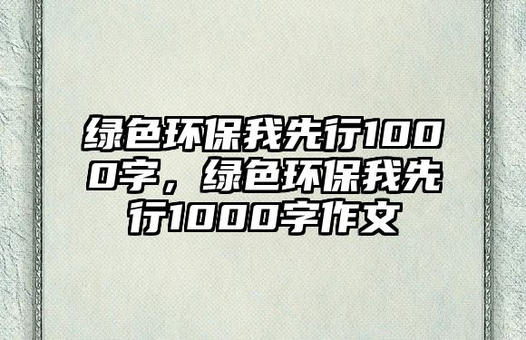綠色環(huán)保我先行1000字，綠色環(huán)保我先行1000字作文