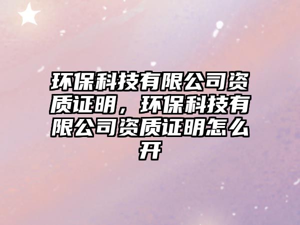 環(huán)?？萍加邢薰举Y質證明，環(huán)?？萍加邢薰举Y質證明怎么開