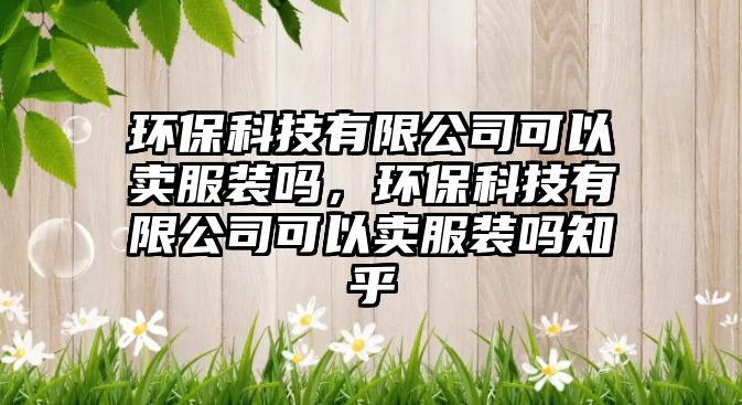環(huán)保科技有限公司可以賣服裝嗎，環(huán)保科技有限公司可以賣服裝嗎知乎