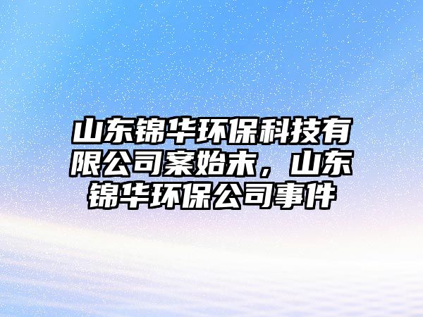 山東錦華環(huán)保科技有限公司案始末，山東錦華環(huán)保公司事件
