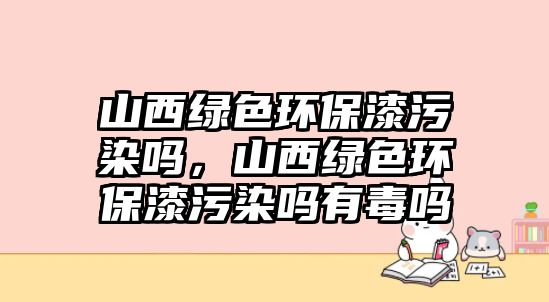 山西綠色環(huán)保漆污染嗎，山西綠色環(huán)保漆污染嗎有毒嗎