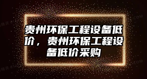 貴州環(huán)保工程設(shè)備低價，貴州環(huán)保工程設(shè)備低價采購