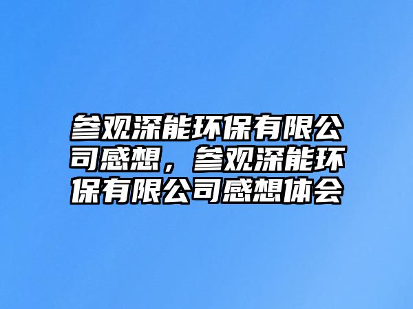 參觀深能環(huán)保有限公司感想，參觀深能環(huán)保有限公司感想體會