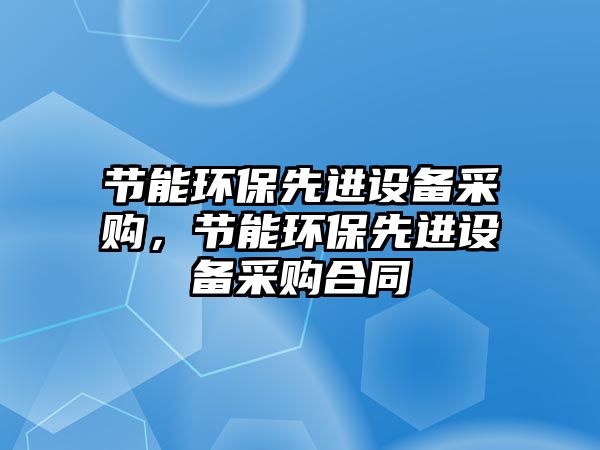 節(jié)能環(huán)保先進(jìn)設(shè)備采購，節(jié)能環(huán)保先進(jìn)設(shè)備采購合同
