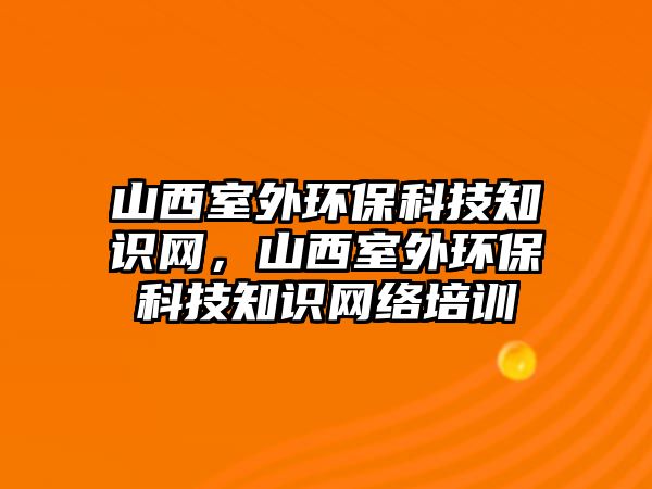 山西室外環(huán)?？萍贾R(shí)網(wǎng)，山西室外環(huán)?？萍贾R(shí)網(wǎng)絡(luò)培訓(xùn)