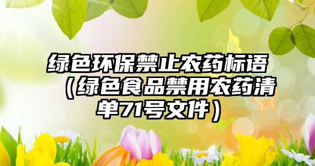 綠色環(huán)保禁止農(nóng)藥標(biāo)語(yǔ)（綠色食品禁用農(nóng)藥清單71號(hào)文件）