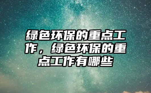 綠色環(huán)保的重點工作，綠色環(huán)保的重點工作有哪些