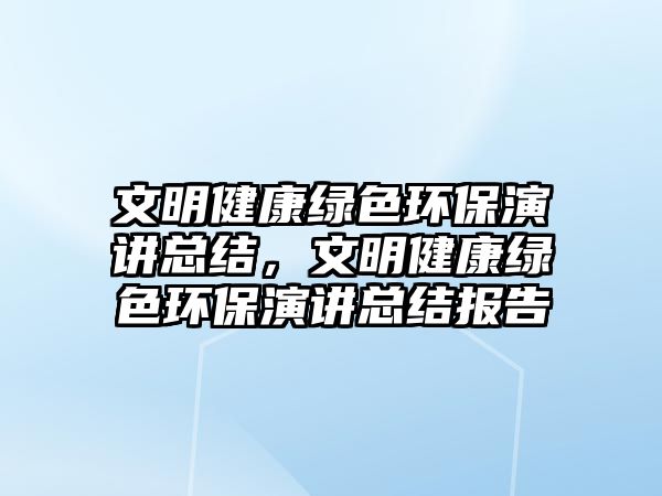 文明健康綠色環(huán)保演講總結(jié)，文明健康綠色環(huán)保演講總結(jié)報(bào)告