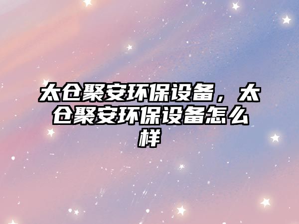 太倉聚安環(huán)保設(shè)備，太倉聚安環(huán)保設(shè)備怎么樣
