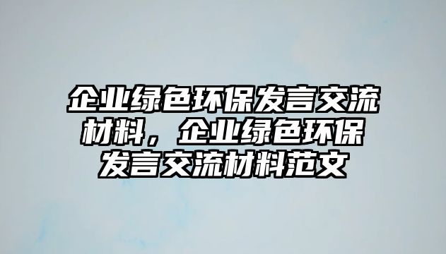 企業(yè)綠色環(huán)保發(fā)言交流材料，企業(yè)綠色環(huán)保發(fā)言交流材料范文