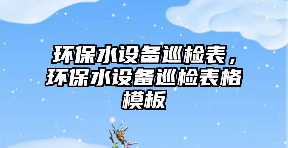 環(huán)保水設(shè)備巡檢表，環(huán)保水設(shè)備巡檢表格模板