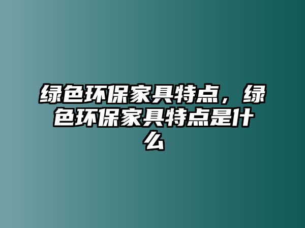 綠色環(huán)保家具特點(diǎn)，綠色環(huán)保家具特點(diǎn)是什么