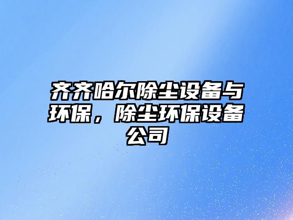 齊齊哈爾除塵設(shè)備與環(huán)保，除塵環(huán)保設(shè)備公司