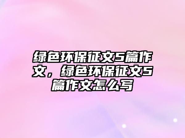 綠色環(huán)保征文5篇作文，綠色環(huán)保征文5篇作文怎么寫