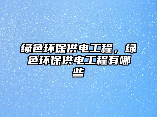 綠色環(huán)保供電工程，綠色環(huán)保供電工程有哪些