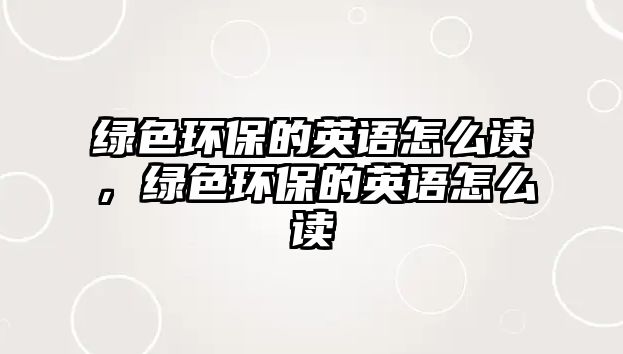 綠色環(huán)保的英語(yǔ)怎么讀，綠色環(huán)保的英語(yǔ)怎么讀