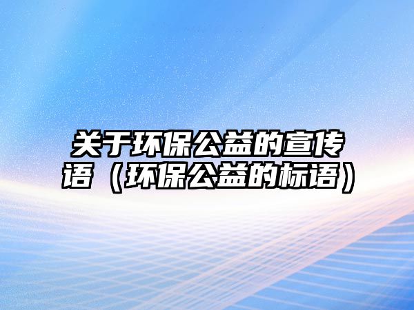 關于環(huán)保公益的宣傳語（環(huán)保公益的標語）