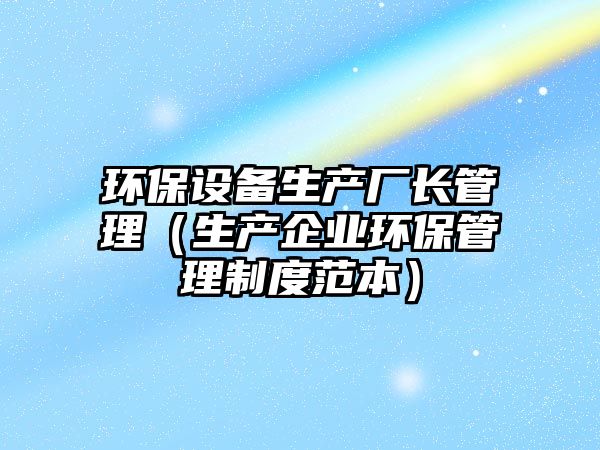 環(huán)保設(shè)備生產(chǎn)廠長管理（生產(chǎn)企業(yè)環(huán)保管理制度范本）