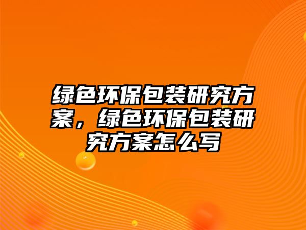 綠色環(huán)保包裝研究方案，綠色環(huán)保包裝研究方案怎么寫
