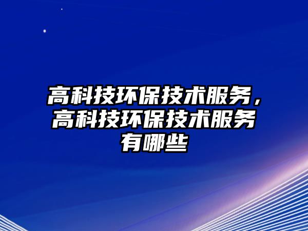 高科技環(huán)保技術(shù)服務(wù)，高科技環(huán)保技術(shù)服務(wù)有哪些