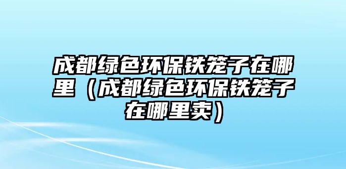 成都綠色環(huán)保鐵籠子在哪里（成都綠色環(huán)保鐵籠子在哪里賣(mài)）