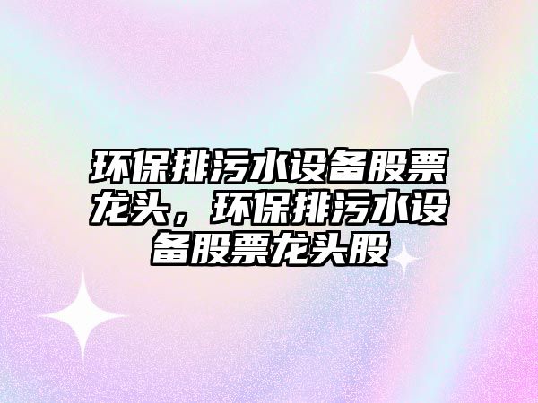 環(huán)保排污水設(shè)備股票龍頭，環(huán)保排污水設(shè)備股票龍頭股