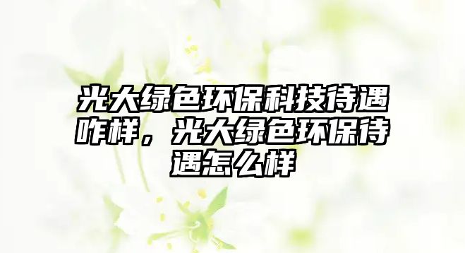 光大綠色環(huán)?？萍即稣?，光大綠色環(huán)保待遇怎么樣