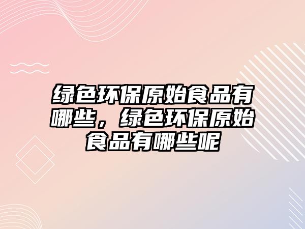 綠色環(huán)保原始食品有哪些，綠色環(huán)保原始食品有哪些呢