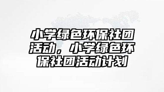 小學綠色環(huán)保社團活動，小學綠色環(huán)保社團活動計劃