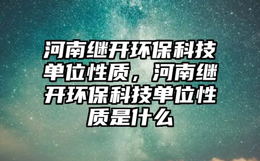 河南繼開(kāi)環(huán)?？萍紗挝恍再|(zhì)，河南繼開(kāi)環(huán)?？萍紗挝恍再|(zhì)是什么