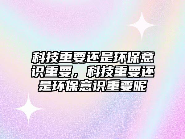 科技重要還是環(huán)保意識(shí)重要，科技重要還是環(huán)保意識(shí)重要呢
