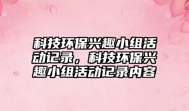科技環(huán)保興趣小組活動(dòng)記錄，科技環(huán)保興趣小組活動(dòng)記錄內(nèi)容