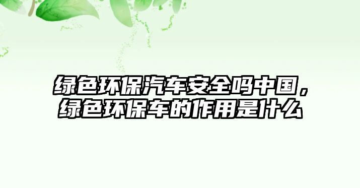 綠色環(huán)保汽車安全嗎中國(guó)，綠色環(huán)保車的作用是什么